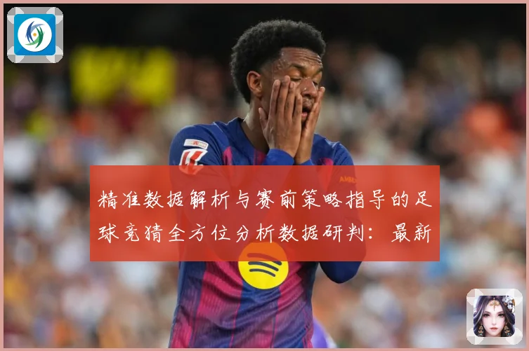 精准数据解析与赛前策略指导的足球竞猜全方位分析数据研判：最新赛事动态与深度分析