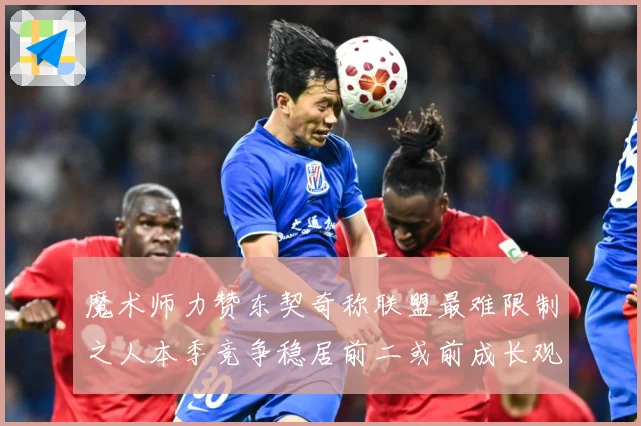 魔术师力赞东契奇称联盟最难限制之人本季竞争稳居前二或前成长观察：最新赛事动态与深度分析
