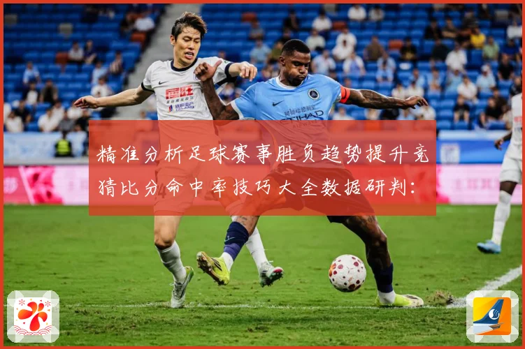 精准分析足球赛事胜负趋势提升竞猜比分命中率技巧大全数据研判：最新赛事动态与深度分析