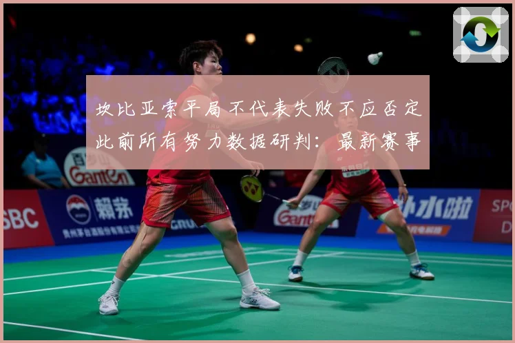 坎比亚索平局不代表失败不应否定此前所有努力数据研判：最新赛事动态与深度分析
