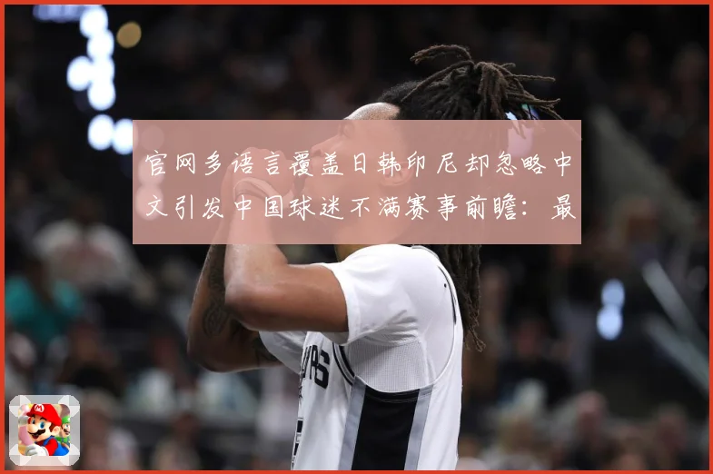 官网多语言覆盖日韩印尼却忽略中文引发中国球迷不满赛事前瞻：最新赛事动态与深度分析