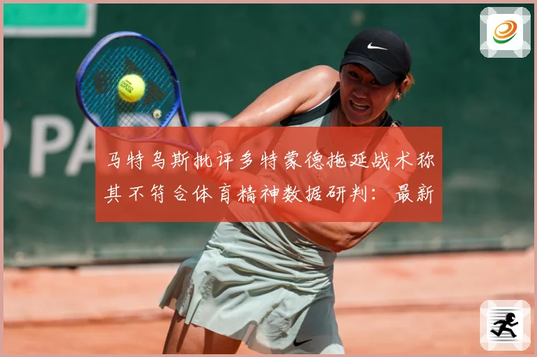 马特乌斯批评多特蒙德拖延战术称其不符合体育精神数据研判：最新赛事动态与深度分析