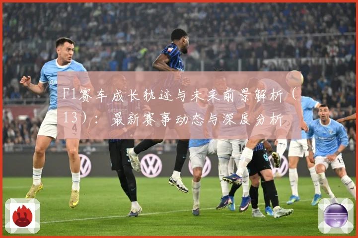 F1赛车成长轨迹与未来前景解析（13）：最新赛事动态与深度分析