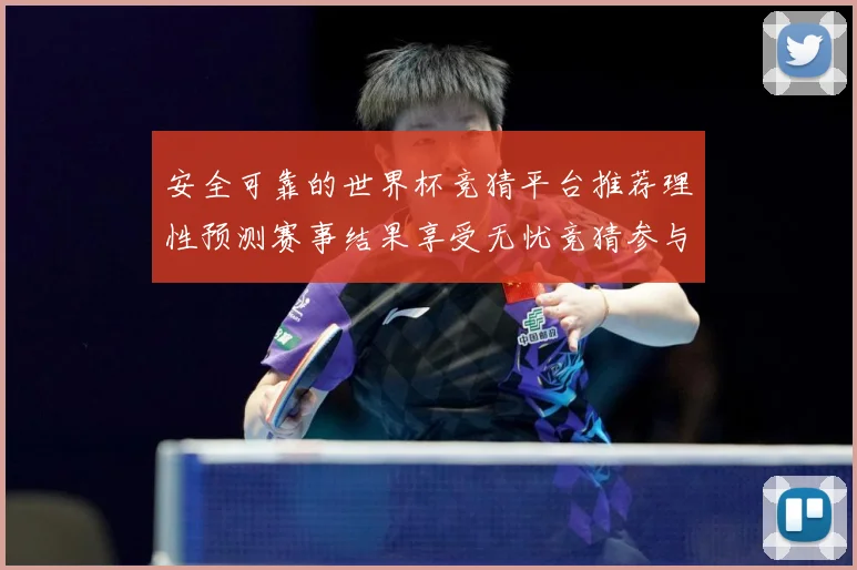 安全可靠的世界杯竞猜平台推荐理性预测赛事结果享受无忧竞猜参与数据研判：最新赛事动态与深度分析