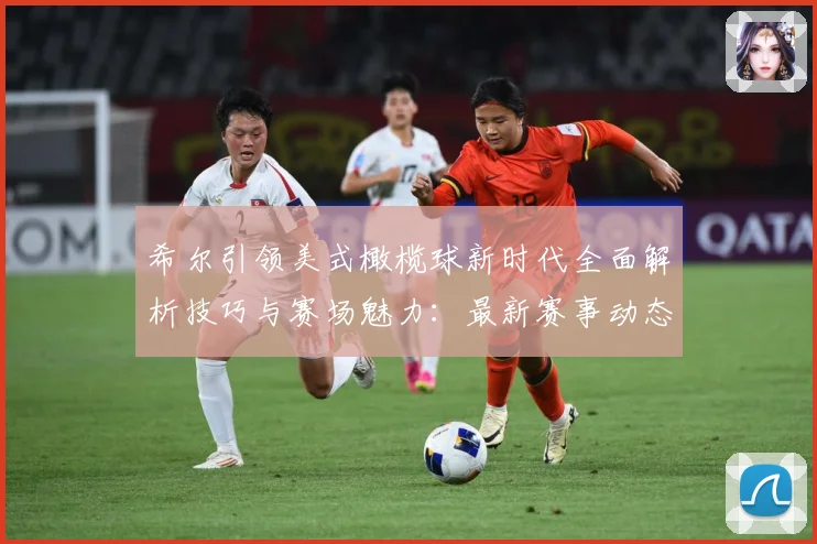 希尔引领美式橄榄球新时代全面解析技巧与赛场魅力：最新赛事动态与深度分析