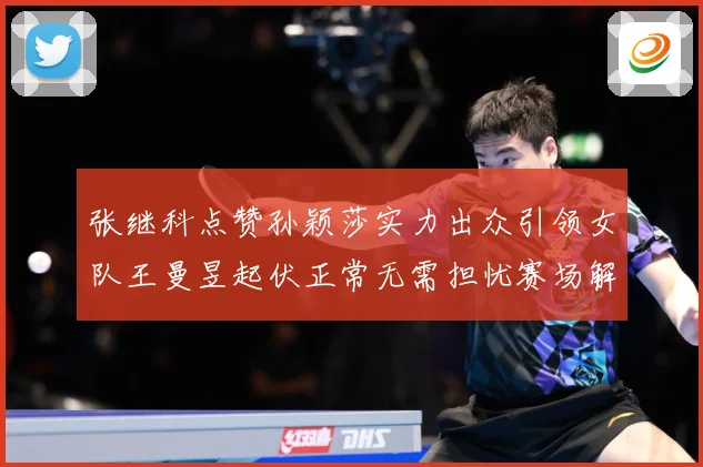 张继科点赞孙颖莎实力出众引领女队王曼昱起伏正常无需担忧赛场解读：最新赛事动态与深度分析