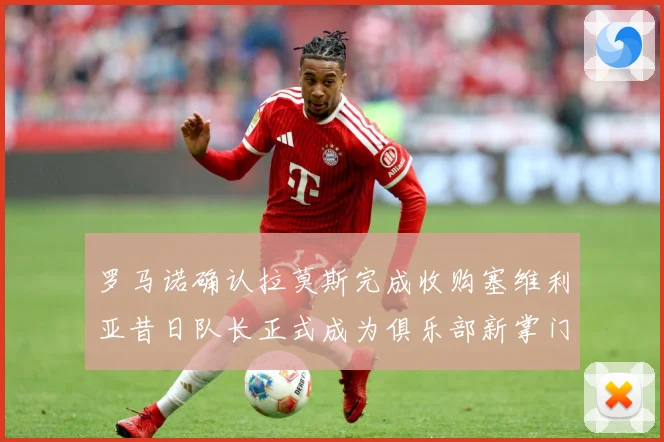罗马诺确认拉莫斯完成收购塞维利亚昔日队长正式成为俱乐部新掌门赛事前瞻：最新赛事动态与深度分析
