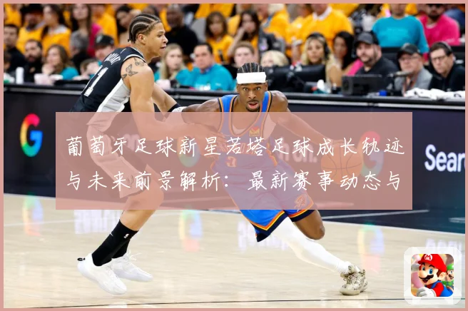 葡萄牙足球新星若塔足球成长轨迹与未来前景解析：最新赛事动态与深度分析