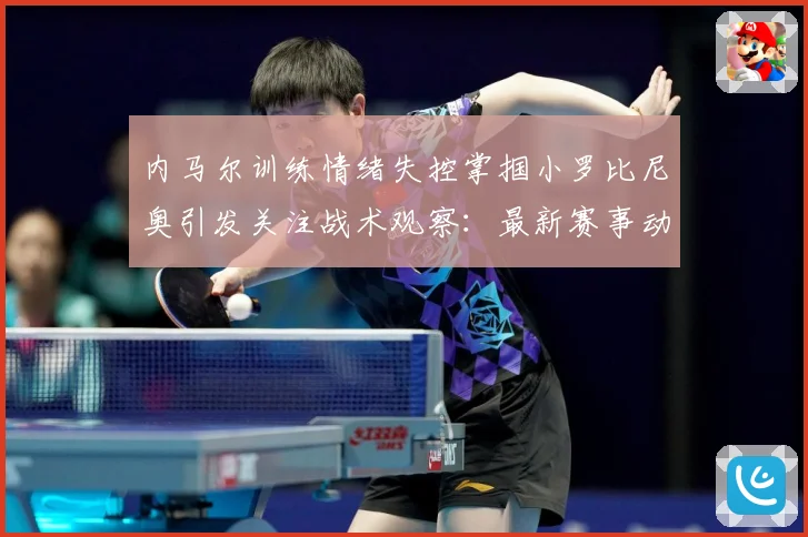 内马尔训练情绪失控掌掴小罗比尼奥引发关注战术观察：最新赛事动态与深度分析