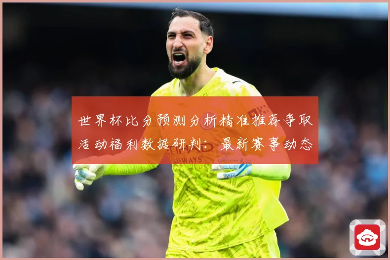 世界杯比分预测分析精准推荐争取活动福利数据研判：最新赛事动态与深度分析