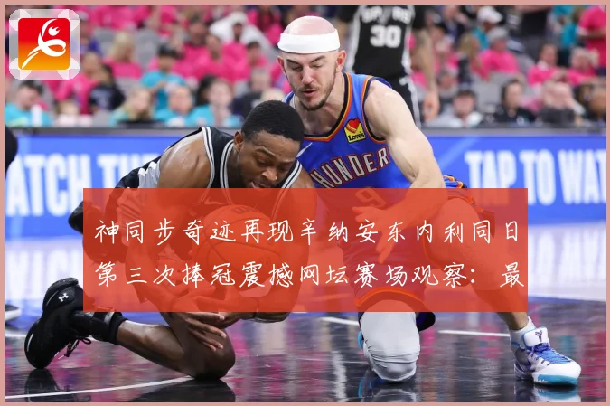 神同步奇迹再现辛纳安东内利同日第三次捧冠震撼网坛赛场观察：最新赛事动态与深度分析
