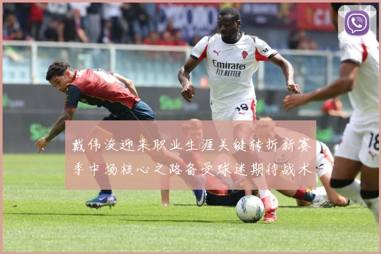戴伟浚迎来职业生涯关键转折新赛季中场核心之路备受球迷期待战术观察：最新赛事动态与深度分析