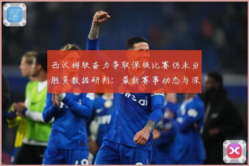 西汉姆联奋力争取保级比赛仍未分胜负数据研判：最新赛事动态与深度分析