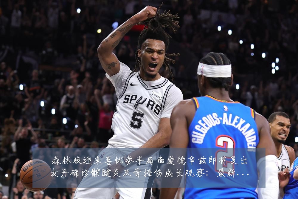 森林狼迎来喜忧参半局面爱德华兹即将复出麦丹确诊髌腱炎及骨挫伤成长观察:最新赛事动态与深度分析