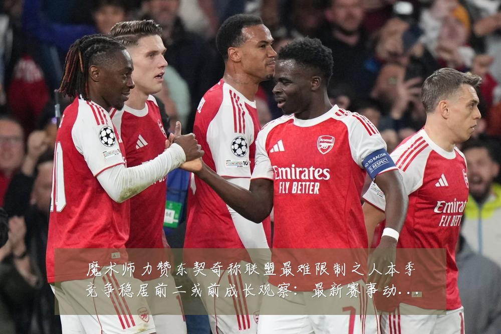 魔术师力赞东契奇称联盟最难限制之人本季竞争稳居前二或前成长观察:最新赛事动态与深度分析