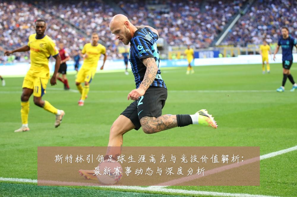 斯特林引领足球生涯高光与竞技价值解析:最新赛事动态与深度分析