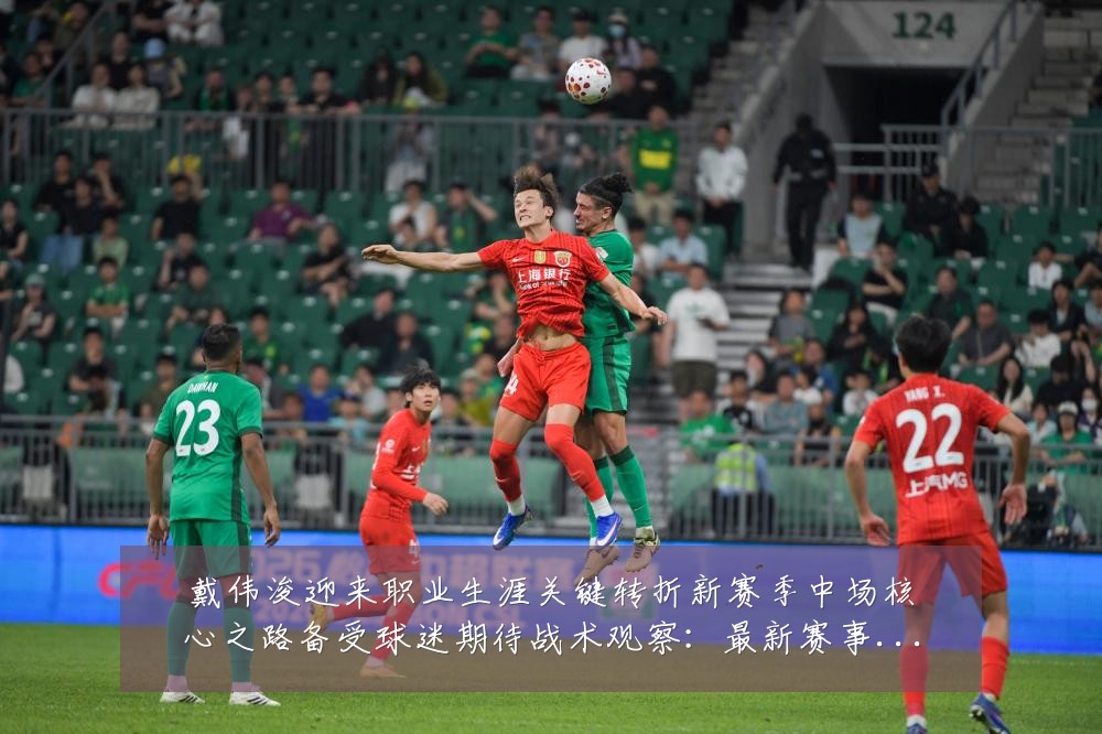 戴伟浚迎来职业生涯关键转折新赛季中场核心之路备受球迷期待战术观察:最新赛事动态与深度分析