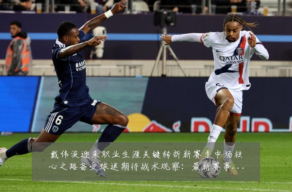 戴伟浚迎来职业生涯关键转折新赛季中场核心之路备受球迷期待战术观察:最新赛事动态与深度分析