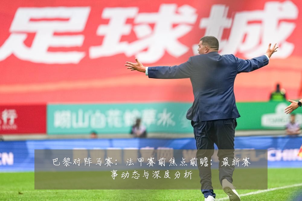 巴黎对阵马赛：法甲赛前焦点前瞻：最新赛事动态与深度分析