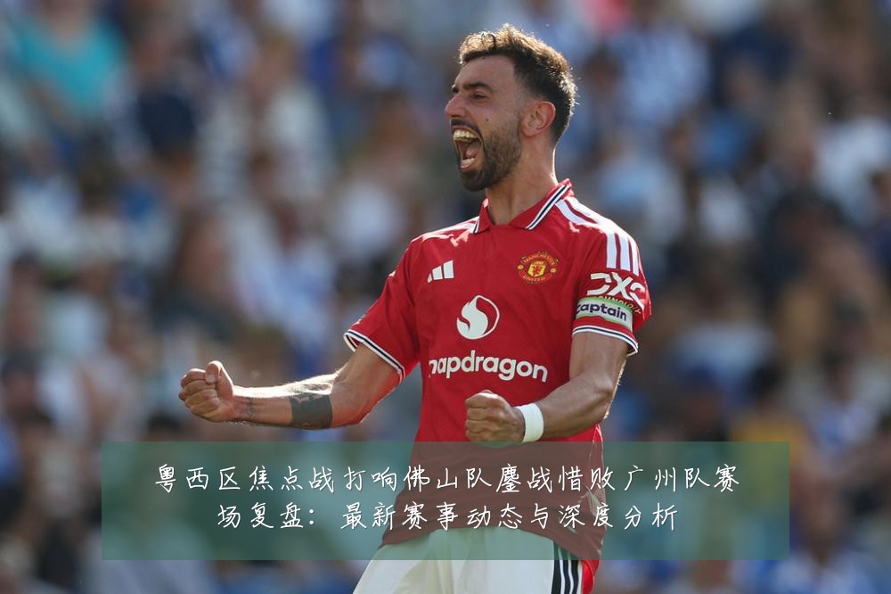 粤西区焦点战打响佛山队鏖战惜败广州队赛场复盘：最新赛事动态与深度分析