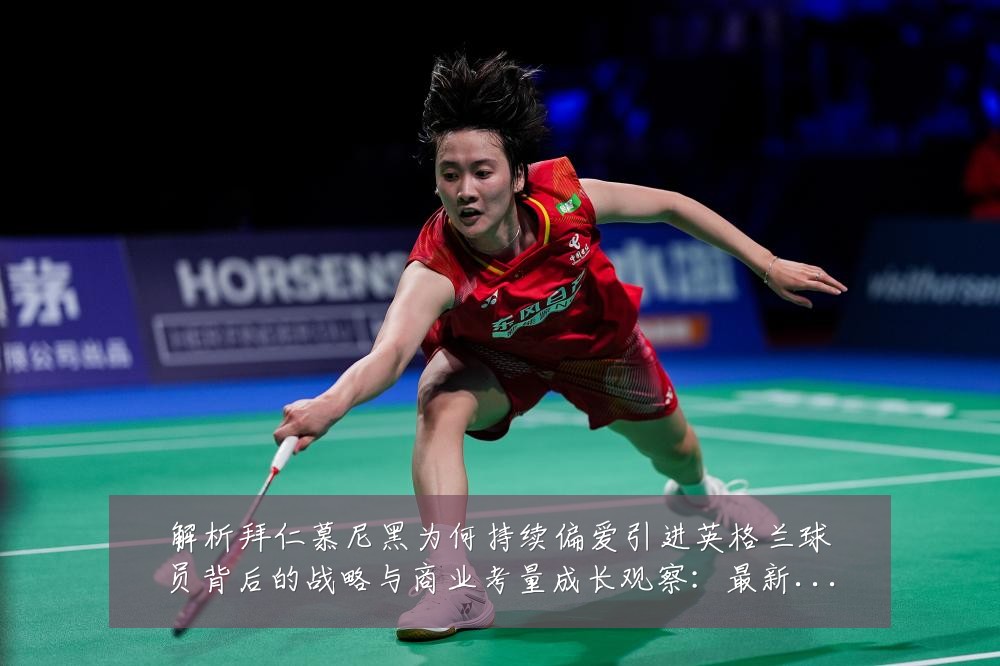 解析拜仁慕尼黑为何持续偏爱引进英格兰球员背后的战略与商业考量成长观察：最新赛事动态与深度分析