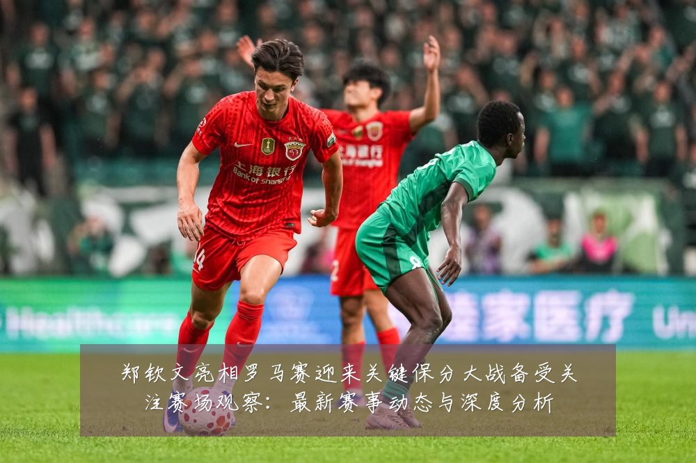 郑钦文亮相罗马赛迎来关键保分大战备受关注赛场观察：最新赛事动态与深度分析