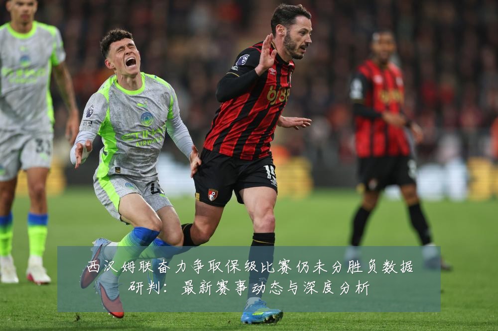 西汉姆联奋力争取保级比赛仍未分胜负数据研判：最新赛事动态与深度分析