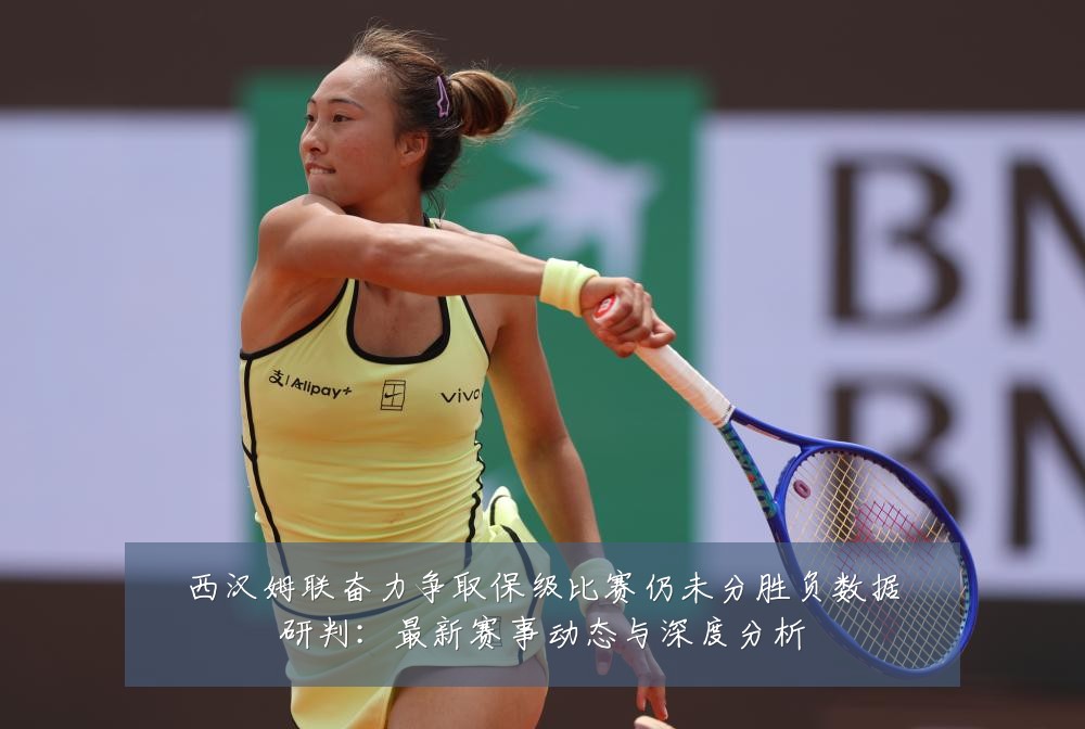 西汉姆联奋力争取保级比赛仍未分胜负数据研判：最新赛事动态与深度分析
