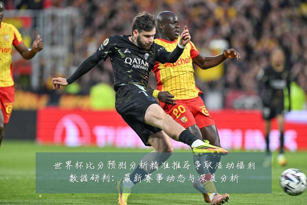 世界杯比分预测分析精准推荐争取活动福利数据研判：最新赛事动态与深度分析