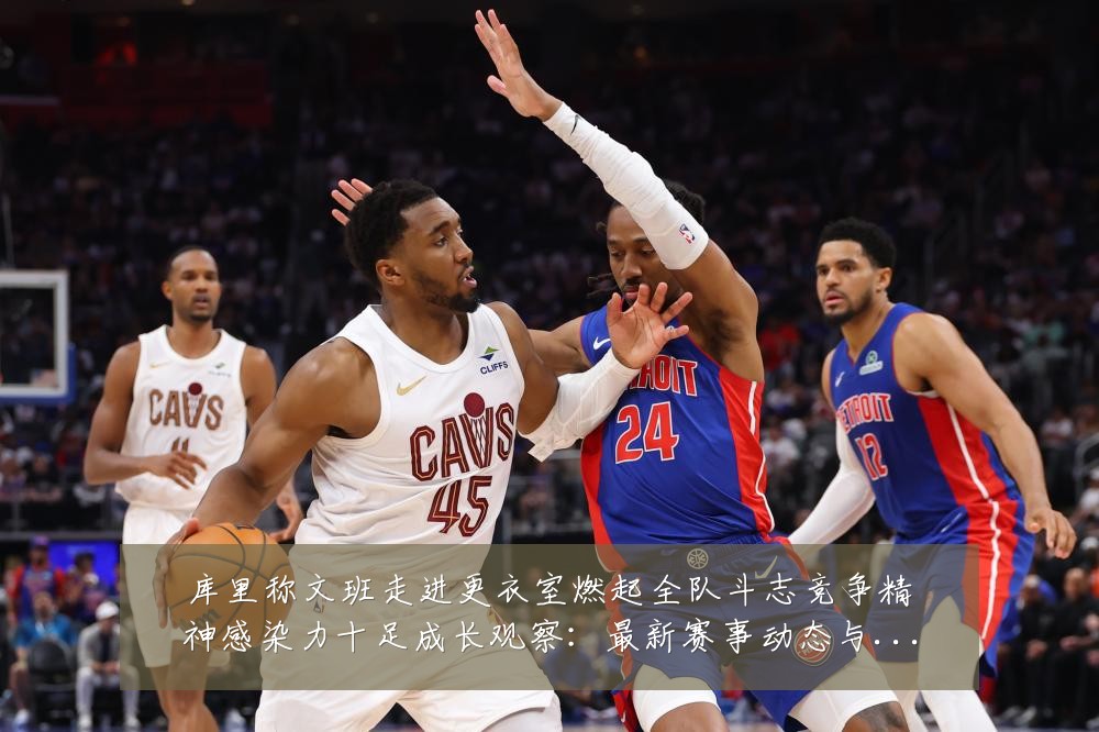 库里称文班走进更衣室燃起全队斗志竞争精神感染力十足成长观察：最新赛事动态与深度分析
