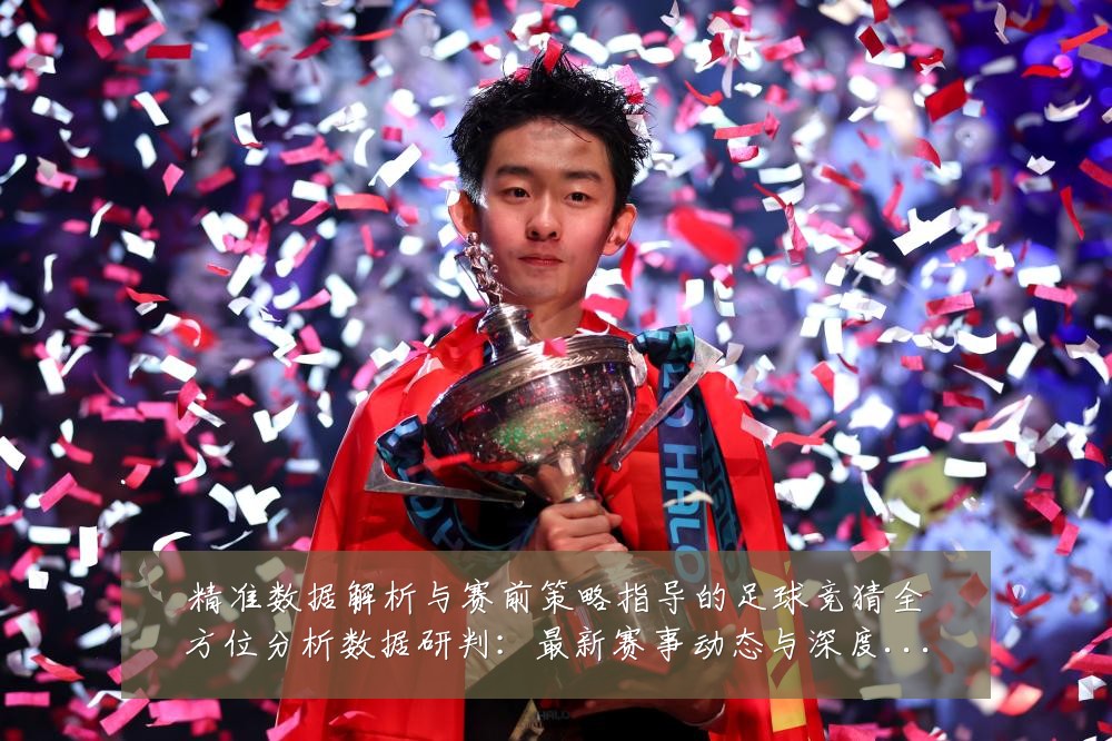 精准数据解析与赛前策略指导的足球竞猜全方位分析数据研判:最新赛事动态与深度分析
