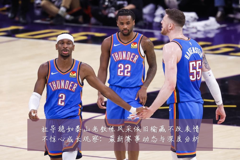 杜导稳如泰山老教练风采依旧输赢不改表情不惊心成长观察：最新赛事动态与深度分析