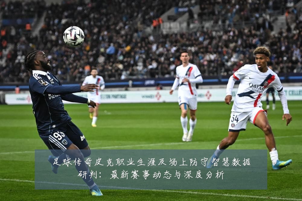 足球传奇皮克职业生涯及场上防守智慧数据研判：最新赛事动态与深度分析