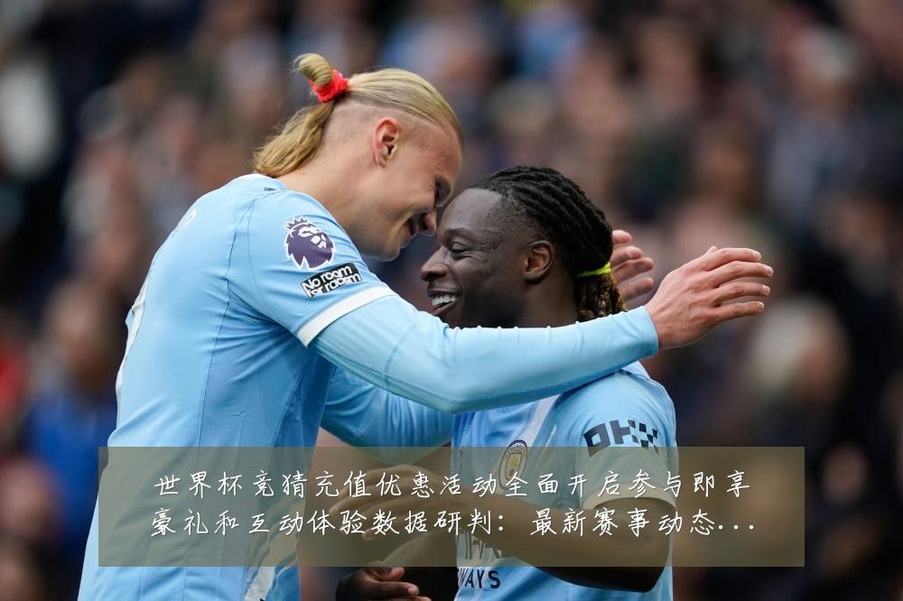 世界杯竞猜充值优惠活动全面开启参与即享豪礼和互动体验数据研判:最新赛事动态与深度分析
